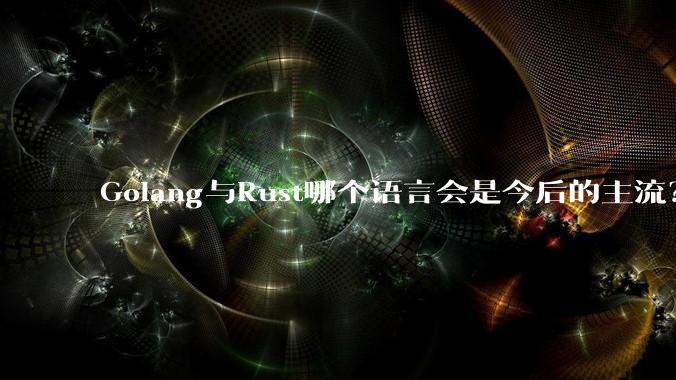 Golang与Rust哪个语言会是今后的主流？