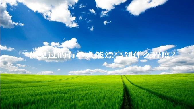 你见过的有些人能漂亮到什么程度？