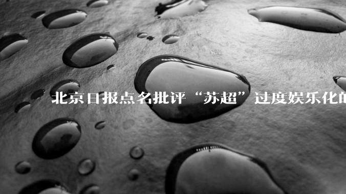 北京日报点名批评“苏超”过度娱乐化的动机是什么？