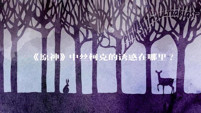 《原神》中丝柯克的诱惑在哪里?