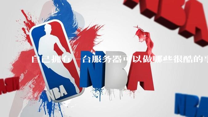 自己拥有一台服务器可以做哪些很酷的事情？