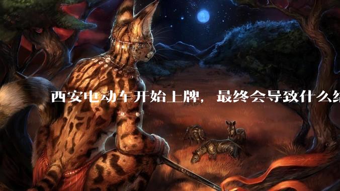 西安电动车开始上牌，最终会导致什么结果？