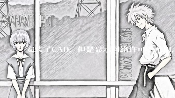 安装了CAD，但是显示网络许可不可用，无法使用CAD 怎么办？