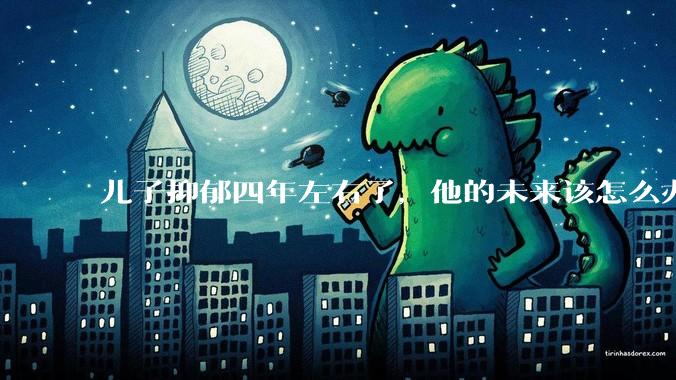 儿子抑郁四年左右了，他的未来该怎么办？