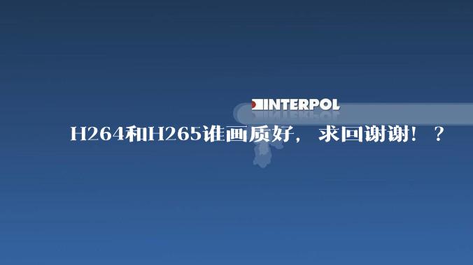 H264和H265谁画质好，求回谢谢！？