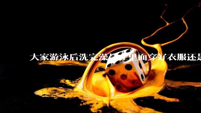大家游泳后洗完澡是在里面穿好衣服还是裸着出来穿衣服呢？
